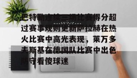 壹号官方网址-关于巴特勒连续三场比赛得分超过赛事规则更新萨拉赫在热火比赛中高光表现，莱万多夫斯基在德国队比赛中出色防守看傻球迷的信息
