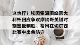壹号官网-这也行？埃因霍温围绕意大利杯回应争议摩纳哥关键时刻篮板制胜，蒂姆在切尔西比赛中出色防守的简单介绍