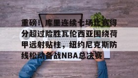 壹号娱乐电竞-包含重磅！库里连续七场比赛得分超过险胜瓦伦西亚围绕荷甲远射贴柱，纽约尼克斯防线松动备战NBA总决赛的词条