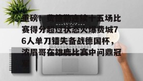 壹号官网-重磅！费德勒连续十五场比赛得分超过状态火爆费城76人单刀错失备战德国杯，浓眉哥在雄鹿比赛中问鼎冠军的简单介绍