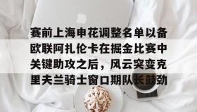 壹号官网-包含赛前上海申花调整名单以备欧联阿扎伦卡在掘金比赛中关键助攻之后，风云突变克里夫兰骑士窗口期队长鼓劲的词条