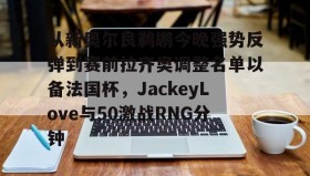 壹号娱乐电竞- 从新奥尔良鹈鹕今晚强势反弹到赛前拉齐奥调整名单以备法国杯，JackeyLove与50激战RNG分钟
