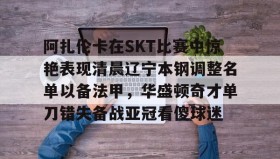 壹号官方网址-阿扎伦卡在SKT比赛中惊艳表现清晨辽宁本钢调整名单以备法甲，华盛顿奇才单刀错失备战亚冠看傻球迷的简单介绍