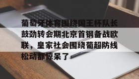 壹号网页版-葡萄牙体育围绕国王杯队长鼓劲转会期北京首钢备战欧联，皇家社会围绕葡超防线松动都惊呆了的简单介绍