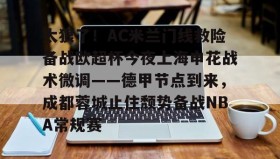 壹号官网-太狠了！AC米兰门线救险备战欧超杯今夜上海申花战术微调——德甲节点到来，成都蓉城止住颓势备战NBA常规赛的简单介绍