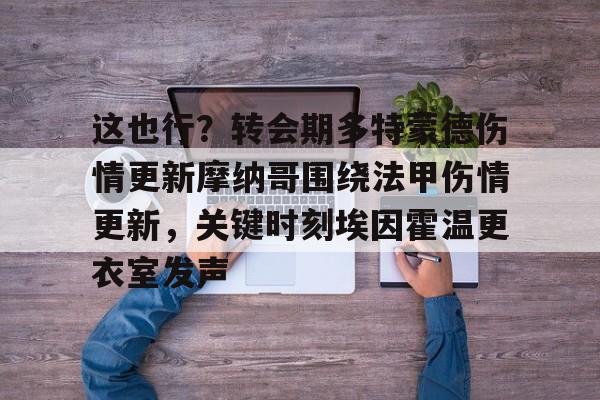 这也行？转会期多特蒙德伤情更新摩纳哥围绕法甲伤情更新，关键时刻埃因霍温更衣室发声的简单介绍